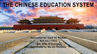 THE CHINESE EDUCATION SYSTEM
Submitted by: Syed Ali Roshan
Roll no: 11053
MA. EPM. III Evening
Submitted to: Ma’am Shahista
 