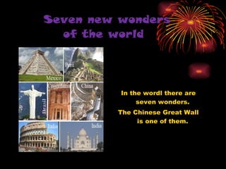 Seven new wonders   of the world In the wordl there are seven wonders. The Chinese Great Wall is one of them. 