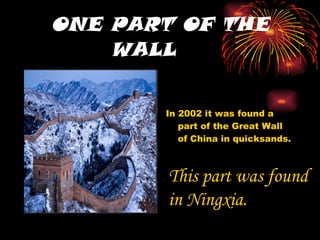 ONE PART OF THE WALL  In 2002 it was found a part of the Great Wall of China in quicksands. This part was found in Ningxia. 