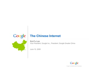 The Chinese Internet
Kai-Fu Lee
Vice President, Google Inc., President, Google Greater China


June 10, 2009




                                                                                      1
                                                Google Confidential and Proprietary
 