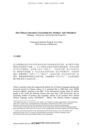 zycnzj.com/ www.zycnzj.com




    The Chinese Literature Curriculum for ‘Insiders’ and ‘Outsiders’
                      – Pedagogy, ‘Soft-power’ and the Missing Perspective


                             Yongyang (Catherine) Wang & Trevor Hay
                                  The University of Melbourne




中文摘要



本文试图通过对比中国文学作品在汉语作为母语和汉语作为第二语言教学中的选
择情况来说明两个问题：1、由于受到语文教学传统和实践的影响，对外汉语教
学中的文学课程在一定程度上存在“局外人” 1 （汉语作为第二语言/外语学习
者）视角缺失的问题；2、本文以为在汉语作为第二语言/外语教学中，应该同时
观照、把握和整合“局外人”与“局内人”（汉语作为第一语言/母语学习者）的
视角。准确把握两种视角之间的平衡，才能既做到“学生中心”，又达到弘扬传
播中国优秀语言文化的目的。



China’s economic boom has triggered the global rise of Chinese language learning and
increased interest in Chinese culture. It is estimated that in 2000 there were 30,000
overseas students 2 studying in the PRC. In the international setting, about 25 million
people in the world are learning Chinese and more than 2,300 universities and an
increasing number of primary and secondary schools in 85 countries have opened
Chinese language courses (HANBAN 3 , 2005a). The Official Chinese Language

1 Throughout this paper, we will use the terms ‘insider’ and ‘outsider’ not without appreciation of their problematic
nature, but in a basic sense, to distinguish between perceptions of literature derived from a native speaker’s
perspective and those derived from the experience of learning Chinese as a foreign/second language.
2 For the purpose of this paper, the students of TCFL in this study mainly refer to non-Chinese background adults
whose ages range from 20s to 60s (Gao, Li & Guo, 1993), excluding those of Chinese language and cultural heritage.
3
  A distinct government hierarchy for the administration of TCFL has also been set up. The national level
administrative body of TCFL is currently called HANBAN (The Office of Chinese Language Council
International/Guojia Hanyu guoji tuiguang lingdao xiaozu bangongshi).




                         zycnzj.com/http://www.zycnzj.com/
Chinese Studies Review, No. 1, 2009                                                                               14
 