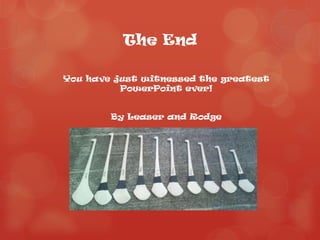 The End

You have just witnessed the greatest
          PowerPoint ever!


        By Leaser and Rodge
 