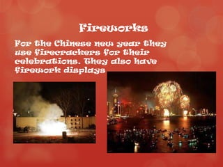 Fireworks
For the Chinese new year they
use firecrackers for their
celebrations. They also have
firework displays
 
