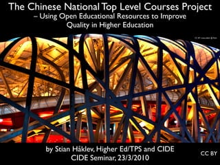 The Chinese National Top Level Courses Project
     – Using Open Educational Resources to Improve
              Quality in Higher Education
                                                     CC BY cmaccubbin @ ﬂickr




        by Stian Håklev, Higher Ed/TPS and CIDE            CC BY
                CIDE Seminar, 23/3/2010
 