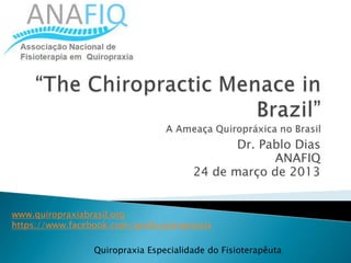 Quiropraxia Especialidade do Fisioterapêuta
Dr. Pablo Dias
ANAFIQ
24 de março de 2013
www.quiropraxiabrasil.org
https://www.facebook.com/anafiq.quiropraxia
 