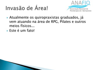  Atualmente os quiropraxistas graduados, já
vem atuando na área de RPG, Pilates e outros
meios físicos...
 Este é um fato!
 