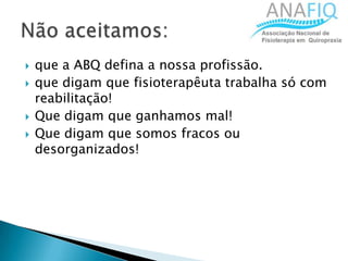  que a ABQ defina a nossa profissão.
 que digam que fisioterapêuta trabalha só com
reabilitação!
 Que digam que ganhamos mal!
 Que digam que somos fracos ou
desorganizados!
 