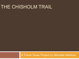 THE CHISHOLM TRAIL




       A Travel Texas Project by Michelle Martinez
 