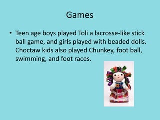 Games
• Teen age boys played Toli a lacrosse-like stick
ball game, and girls played with beaded dolls.
Choctaw kids also played Chunkey, foot ball,
swimming, and foot races.