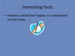Interesting Facts
• Mothers carried their babies in cradleboards
on their back.