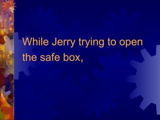 While Jerry trying to open the safe box ,   