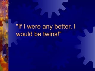 "If I were any better, I would be twins!"   