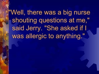 "Well, there was a big nurse shouting questions at me," said Jerry. "She asked if I was allergic to anything." 