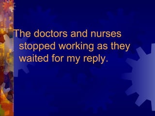 The doctors and nurses stopped working as they waited for my reply. 