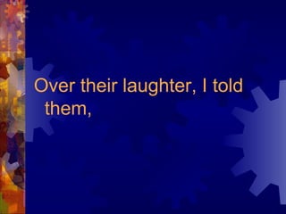 Over their laughter, I told them, 