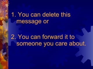 1. You can delete this message or  2. You can forward it to someone you care about. 