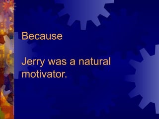Because Jerry was a natural motivator. 