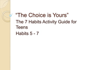 “The Choice is Yours” The 7 Habits Activity Guide for Teens Habits 5 - 7 