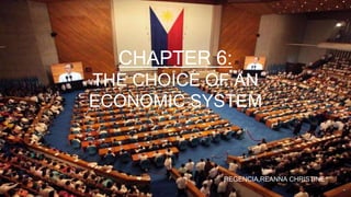 CHAPTER 6: 
THE CHOICE OF AN 
ECONOMIC SYSTEM 
REGENCIA,REANNA CHRISTINE 
 