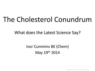 The Cholesterol Conundrum
What does the Latest Science Say?
Ivor Cummins BE (Chem)
May 19th 2014
2013 Ivor Cummins BE(Chem) MIEI
 