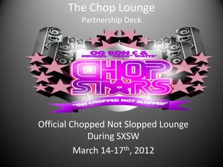 The Chop Lounge
          Partnership Deck




Official Chopped Not Slopped Lounge
             During SXSW
          March 14-17th, 2012
 