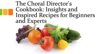 The Choral Director's
Cookbook: Insights and
Inspired Recipes for Beginners
and Experts
 