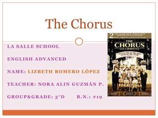 The Chorus
LA SALLE SCHOOL

ENGLISH ADVANCED

NAME: LIZBETH ROMERO LÓPEZ

TEACHER: NORA ALIN GUZMÁN P.

GROUP&GRADE: 3°D    R.N.: #19
 