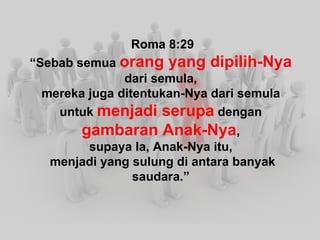 Roma 8:29 “ Sebab semua orang yang dipilih-Nya dari semula, mereka juga ditentukan-Nya dari semula untuk menjadi serupa dengan gambaran Anak-Nya , supaya Ia, Anak-Nya itu, menjadi yang sulung di antara banyak saudara.”