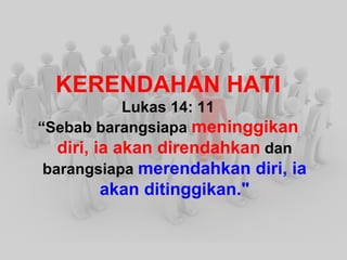 KERENDAHAN HATI Lukas 14: 11 “ Sebab barangsiapa meninggikan diri, ia akan direndahkan dan barangsiapa merendahkan diri, ia akan ditinggikan."