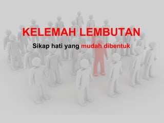 KELEMAH LEMBUTAN Sikap hati yang mudah dibentuk