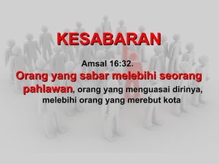 KESABARAN Amsal 16:32. Orang yang sabar melebihi seorang pahlawan , orang yang menguasai dirinya, melebihi orang yang merebut kota