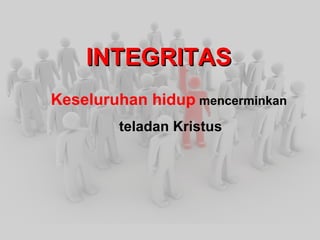 INTEGRITAS Keseluruhan hidup mencerminkan teladan Kristus