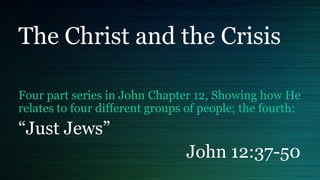 The Christ and the Crisis
Four part series in John Chapter 12, Showing how He
relates to four different groups of people; the fourth:
“Just Jews”
John 12:37-50
 