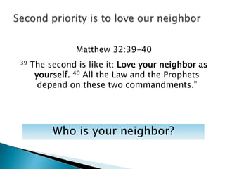 Matthew 32:39-40
39 The second is like it: Love your neighbor as
yourself. 40 All the Law and the Prophets
depend on these two commandments.”
Who is your neighbor?
 