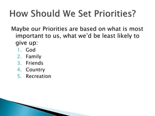 Maybe our Priorities are based on what is most
important to us, what we’d be least likely to
give up:
1. God
2. Family
3. Friends
4. Country
5. Recreation
 