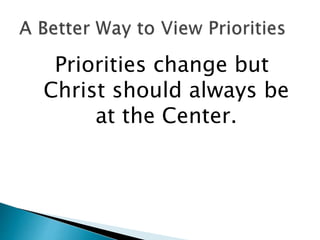 Priorities change but
Christ should always be
at the Center.
 