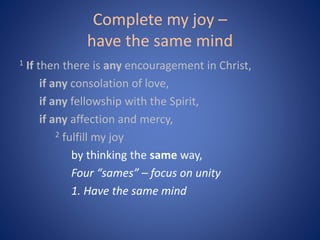 Complete my joy –
have the same mind
1 If then there is any encouragement in Christ,
if any consolation of love,
if any fellowship with the Spirit,
if any affection and mercy,
2 fulfill my joy
by thinking the same way,
Four “sames” – focus on unity
1. Have the same mind
 