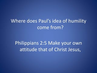 Where does Paul’s idea of humility
come from?
Philippians 2:5 Make your own
attitude that of Christ Jesus,
 