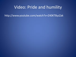 Video: Pride and humility
http://www.youtube.com/watch?v=Z40KT8yzZak
 