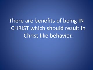 There are benefits of being IN
CHRIST which should result in
Christ like behavior.
 