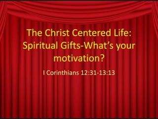 The Christ Centered Life:
Spiritual Gifts-What’s your
motivation?
I Corinthians 12:31-13:13
 