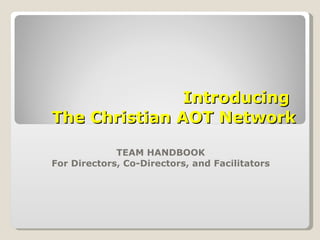 Introducing   The Christian AOT Network TEAM HANDBOOK  For Directors, Co-Directors, and Facilitators  