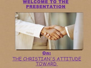 WELCOME TO THE
PRESENTATION
On:
THE CHRISTIAN'S ATTITUDE
TOWARD
 