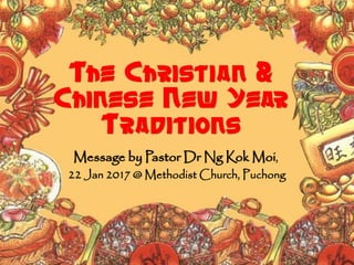 The Christian &
Chinese New Year
Traditions
Message by Pastor Dr Ng Kok Moi,
22 Jan 2017 @ Methodist Church, Puchong
 
