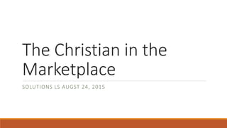 The Christian in the
Marketplace
SOLUTIONS LS AUGST 24, 2015
 