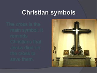 Christian symbolsThe cross is the main symbol. It reminds Christians that Jesus died on the cross to save them.