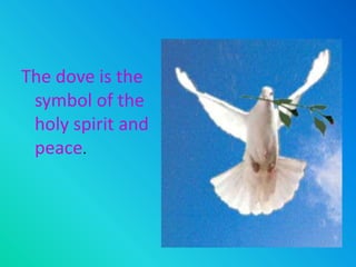 The dove is the symbol of the holy spirit and peace.