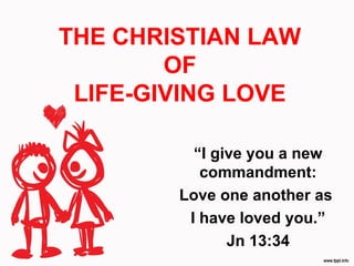 THE CHRISTIAN LAW
OF
LIFE-GIVING LOVE
“I give you a new
commandment:
Love one another as
I have loved you.”
Jn 13:34
 
