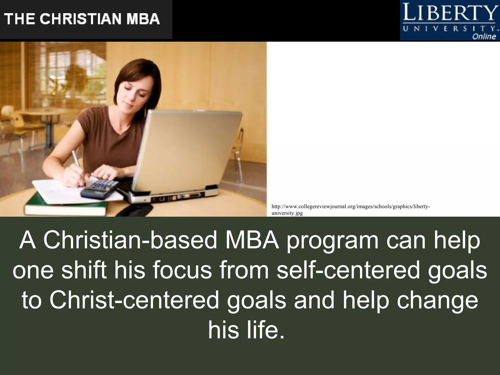 A Christian-based MBA program can help one shift his focus from self-centered goals to Christ-centered goals and help change his life.  http://www.collegereviewjournal.org/images/schools/graphics/liberty-university.jpg   