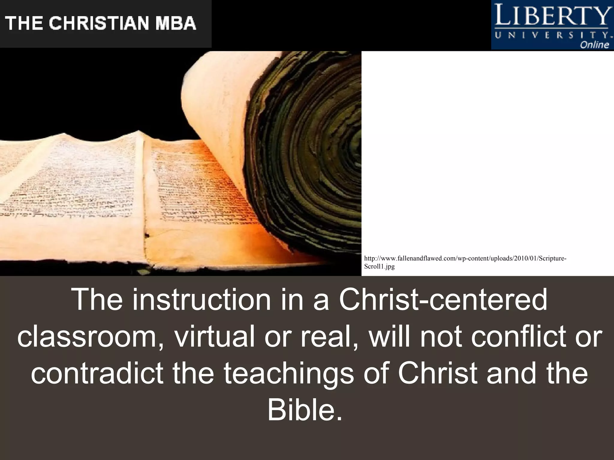The instruction in a Christ-centered classroom, virtual or real, will not conflict or contradict the teachings of Christ and the Bible.  http://www.fallenandflawed.com/wp-content/uploads/2010/01/Scripture-Scroll1.jpg   